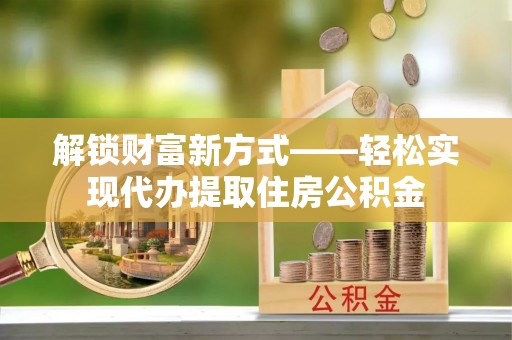 淳安解锁财富新方式——轻松实现代办提取住房公积金