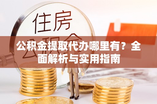 贵港公积金提取代办哪里有？全面解析与实用指南