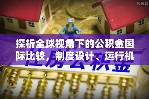 南州探析全球视角下的公积金国际比较，制度设计、运行机制与未来趋势