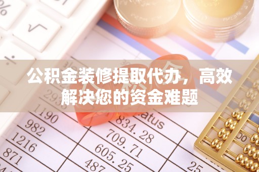 南州公积金装修提取代办，高效解决您的资金难题
