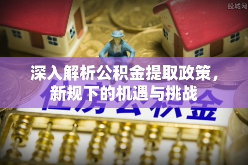 平果深入解析公积金提取政策，新规下的机遇与挑战