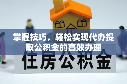 路竹掌握技巧，轻松实现代办提取公积金的高效办理