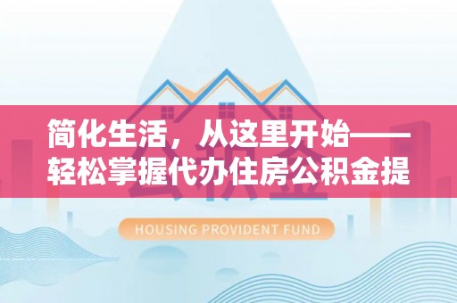 耒阳简化生活，从这里开始——轻松掌握代办住房公积金提取全流程