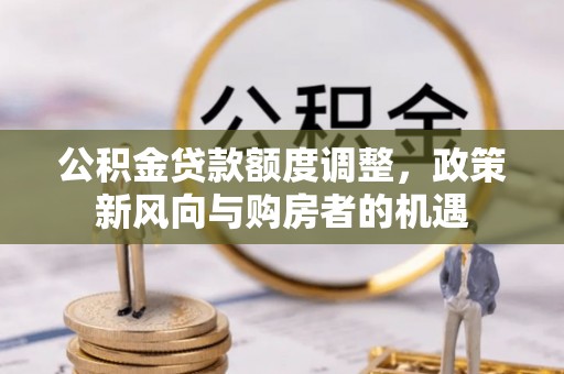 耒阳公积金贷款额度调整，政策新风向与购房者的机遇