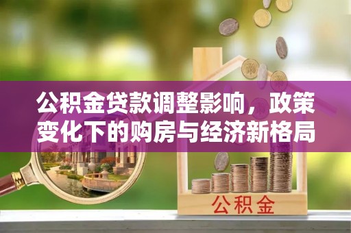 路竹公积金贷款调整影响，政策变化下的购房与经济新格局