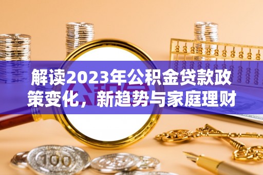 路竹解读2023年公积金贷款政策变化，新趋势与家庭理财规划