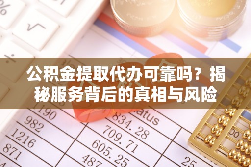 耒阳公积金提取代办可靠吗？揭秘服务背后的真相与风险