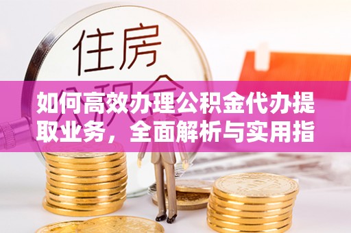 耒阳如何高效办理公积金代办提取业务，全面解析与实用指南