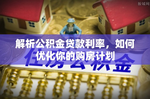 耒阳解析公积金贷款利率，如何优化你的购房计划