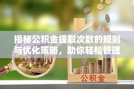 耒阳揭秘公积金提取次数的规则与优化策略，助你轻松管理财务