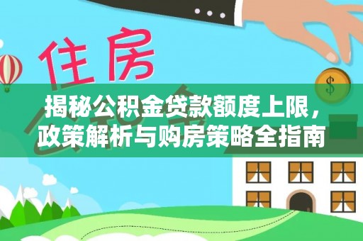 平果揭秘公积金贷款额度上限，政策解析与购房策略全指南