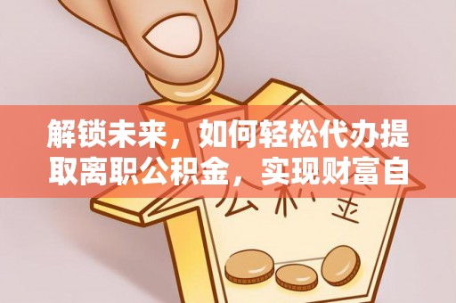 平果解锁未来，如何轻松代办提取离职公积金，实现财富自由的第一步