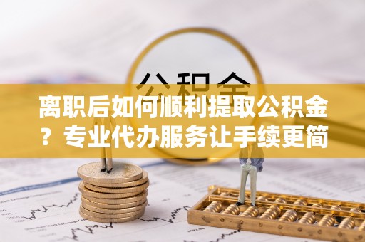 宝应离职后如何顺利提取公积金？专业代办服务让手续更简单