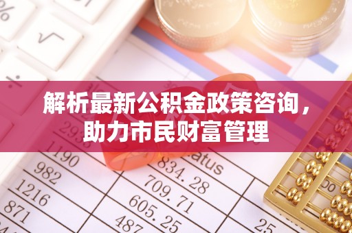 集美解析最新公积金政策咨询，助力市民财富管理