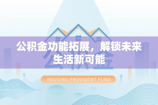 集美公积金功能拓展，解锁未来生活新可能