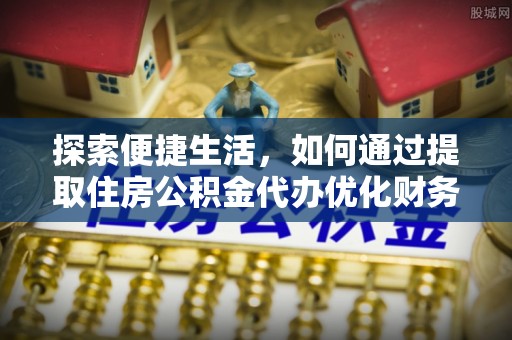 钟楼探索便捷生活，如何通过提取住房公积金代办优化财务规划