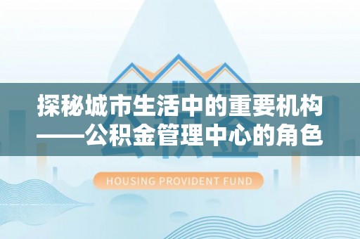 钟楼探秘城市生活中的重要机构——公积金管理中心的角色与意义