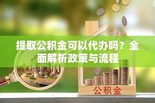 钟楼提取公积金可以代办吗？全面解析政策与流程