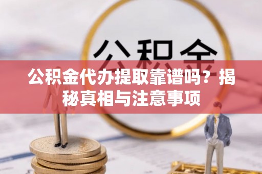 钟楼公积金代办提取靠谱吗？揭秘真相与注意事项
