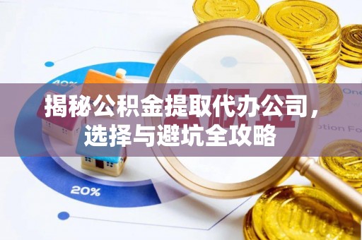 平果揭秘公积金提取代办公司，选择与避坑全攻略
