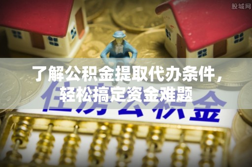 平果了解公积金提取代办条件，轻松搞定资金难题
