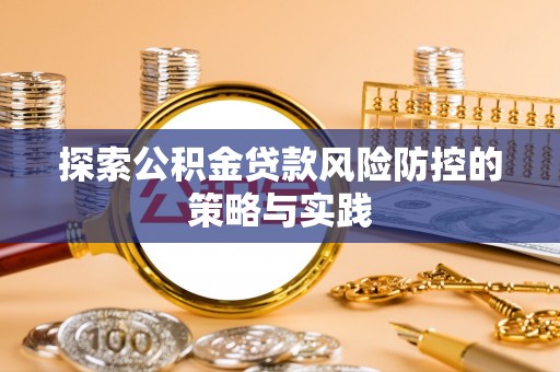 平果探索公积金贷款风险防控的策略与实践