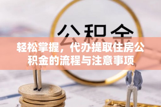伊通轻松掌握，代办提取住房公积金的流程与注意事项
