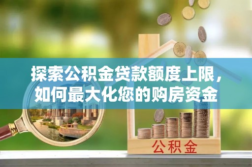 平果探索公积金贷款额度上限，如何最大化您的购房资金