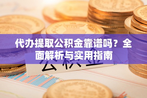 平果代办提取公积金靠谱吗？全面解析与实用指南