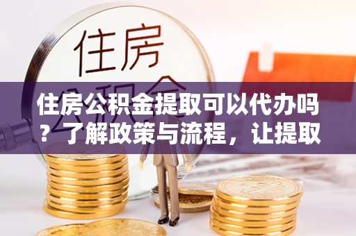 伊通住房公积金提取可以代办吗？了解政策与流程，让提取更便捷