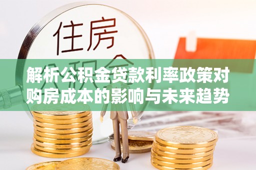 阿里山解析公积金贷款利率政策对购房成本的影响与未来趋势