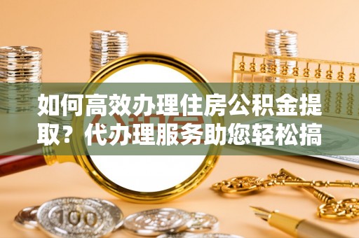 临翔如何高效办理住房公积金提取？代办理服务助您轻松搞定