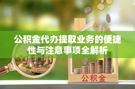 龙海公积金代办提取业务的便捷性与注意事项全解析