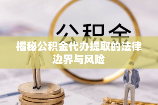 龙海揭秘公积金代办提取的法律边界与风险