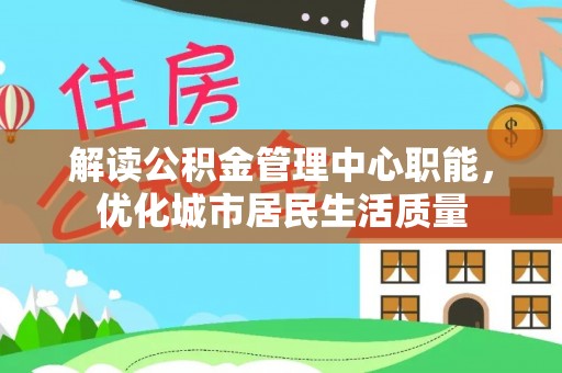 龙海解读公积金管理中心职能，优化城市居民生活质量