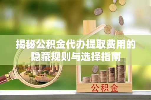 龙海揭秘公积金代办提取费用的隐藏规则与选择指南