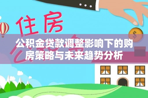 康马公积金贷款调整影响下的购房策略与未来趋势分析