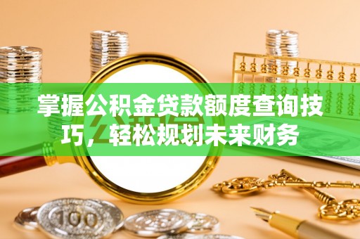 康马掌握公积金贷款额度查询技巧，轻松规划未来财务