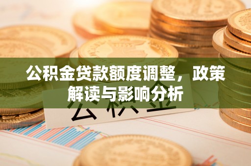 金安公积金贷款额度调整，政策解读与影响分析