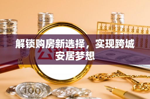 玛曲解锁购房新选择，实现跨城安居梦想