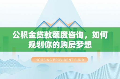 玛曲公积金贷款额度咨询，如何规划你的购房梦想