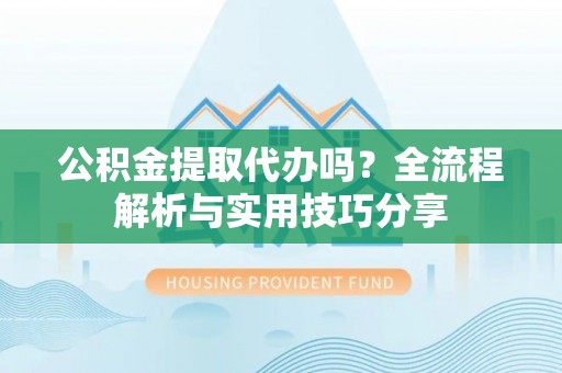 金安公积金提取代办吗？全流程解析与实用技巧分享