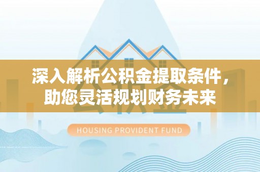 金安深入解析公积金提取条件，助您灵活规划财务未来