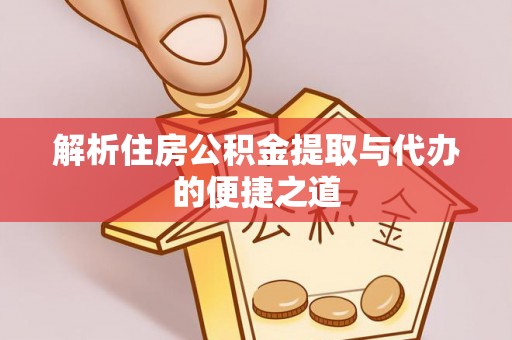 金安解析住房公积金提取与代办的便捷之道