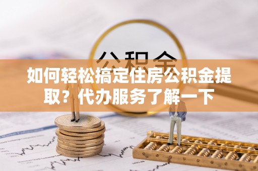 代缴如何轻松搞定住房公积金提取？代办服务了解一下