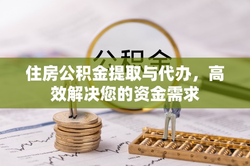代缴住房公积金提取与代办，高效解决您的资金需求