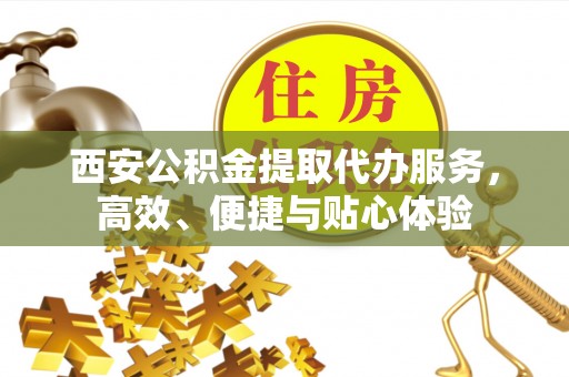 甘泉西安公积金提取代办服务，高效、便捷与贴心体验