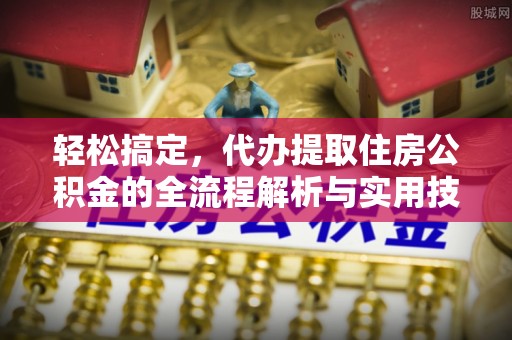 甘泉轻松搞定，代办提取住房公积金的全流程解析与实用技巧