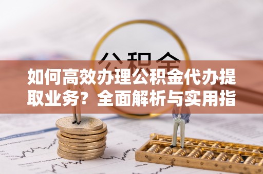 甘泉如何高效办理公积金代办提取业务？全面解析与实用指南