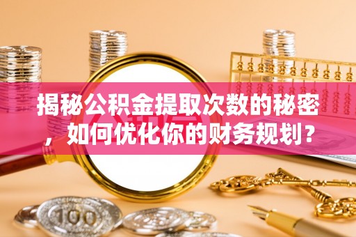 新城揭秘公积金提取次数的秘密，如何优化你的财务规划？